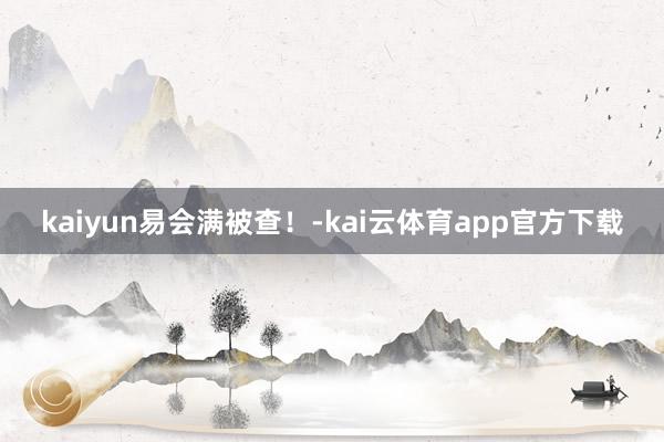 kaiyun易会满被查！-kai云体育app官方下载