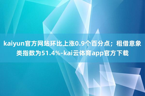 kaiyun官方网站环比上涨0.9个百分点；租借意象类指数为51.4%-kai云体育app官方下载