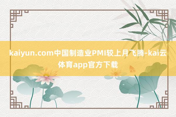 kaiyun.com中国制造业PMI较上月飞腾-kai云体育app官方下载