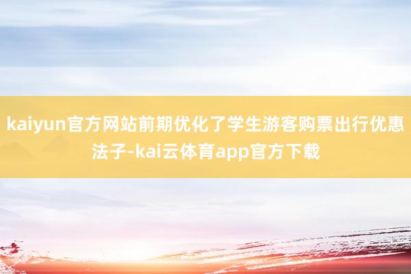 kaiyun官方网站前期优化了学生游客购票出行优惠法子-kai云体育app官方下载