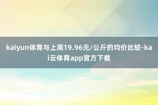 kaiyun体育与上周19.96元/公斤的均价比较-kai云体育app官方下载