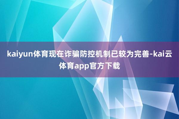 kaiyun体育现在诈骗防控机制已较为完善-kai云体育app官方下载