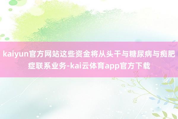 kaiyun官方网站这些资金将从头干与糖尿病与痴肥症联系业务-kai云体育app官方下载