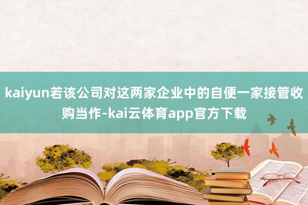 kaiyun若该公司对这两家企业中的自便一家接管收购当作-kai云体育app官方下载