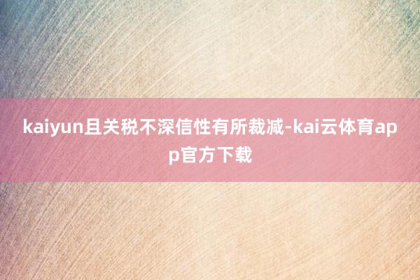 kaiyun且关税不深信性有所裁减-kai云体育app官方下载