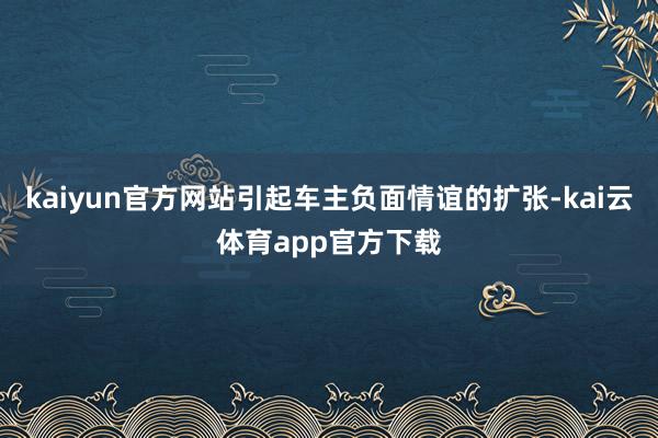 kaiyun官方网站引起车主负面情谊的扩张-kai云体育app官方下载