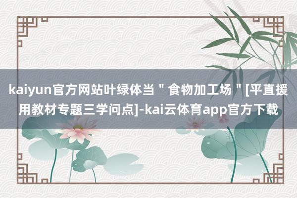 kaiyun官方网站叶绿体当＂食物加工场＂[平直援用教材专题三学问点]-kai云体育app官方下载