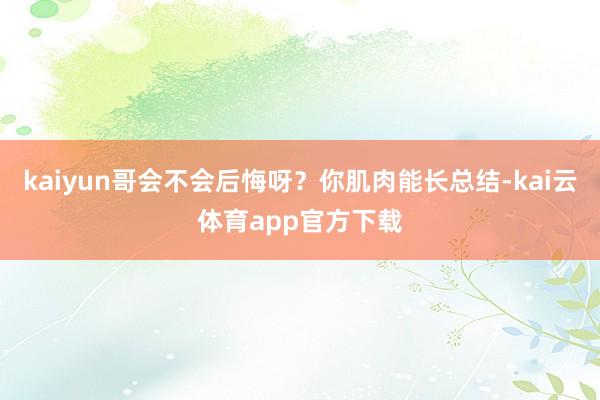 kaiyun哥会不会后悔呀?你肌肉能长总结-kai云体育app官方下载