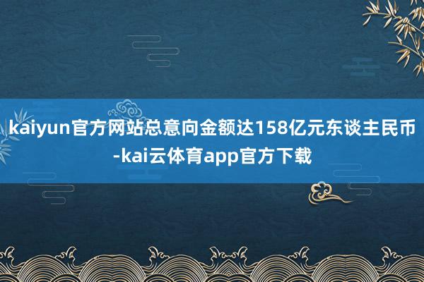 kaiyun官方网站总意向金额达158亿元东谈主民币-kai云体育app官方下载