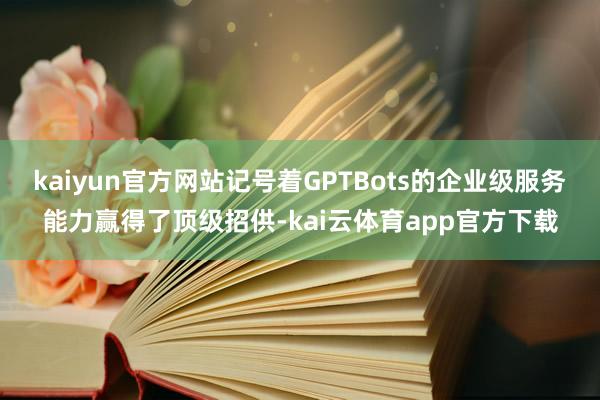 kaiyun官方网站记号着GPTBots的企业级服务能力赢得了顶级招供-kai云体育app官方下载