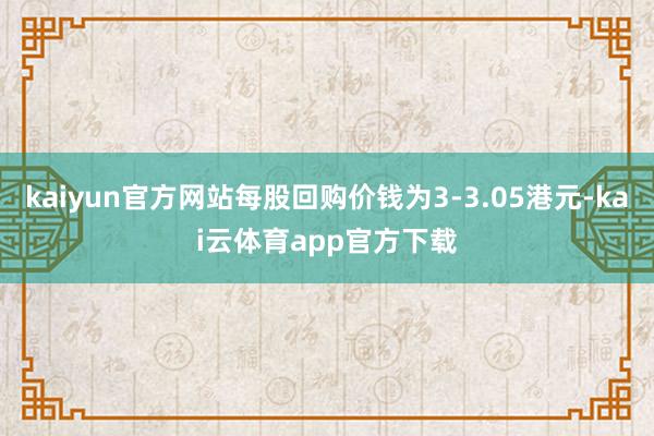 kaiyun官方网站每股回购价钱为3-3.05港元-kai云体育app官方下载