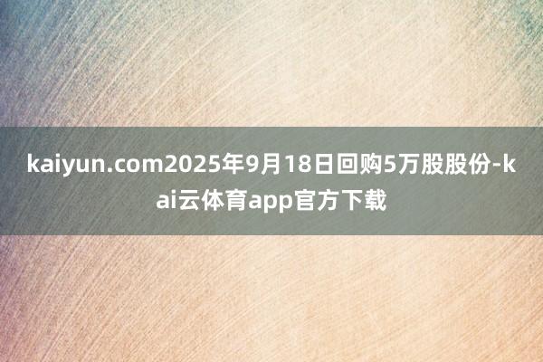 kaiyun.com2025年9月18日回购5万股股份-kai云体育app官方下载