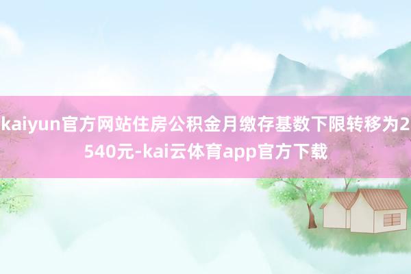 kaiyun官方网站住房公积金月缴存基数下限转移为2540元-kai云体育app官方下载