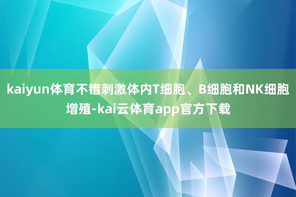kaiyun体育不错刺激体内T细胞、B细胞和NK细胞增殖-kai云体育app官方下载