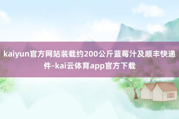 kaiyun官方网站装载约200公斤蓝莓汁及顺丰快递件-kai云体育app官方下载