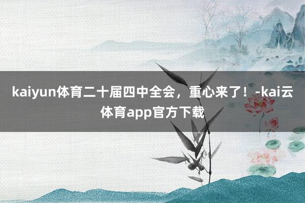 kaiyun体育二十届四中全会,重心来了!-kai云体育app官方下载