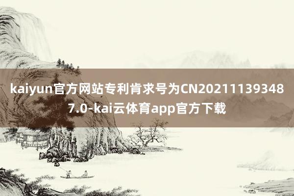 kaiyun官方网站专利肯求号为CN202111393487.0-kai云体育app官方下载