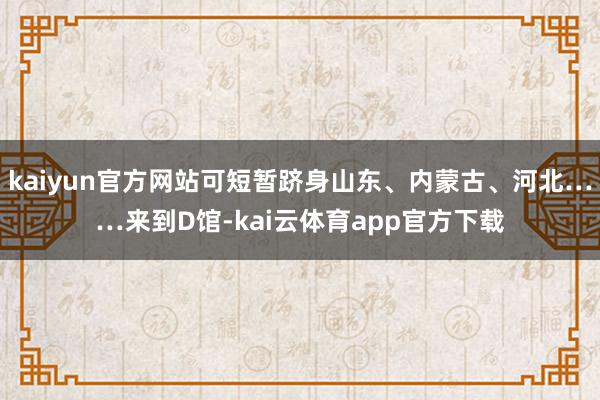 kaiyun官方网站可短暂跻身山东、内蒙古、河北……来到D馆-kai云体育app官方下载