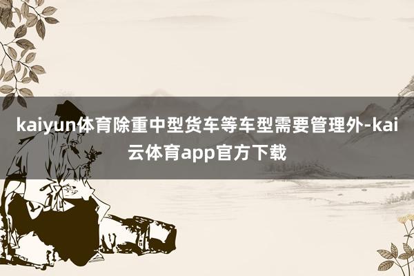 kaiyun体育除重中型货车等车型需要管理外-kai云体育app官方下载