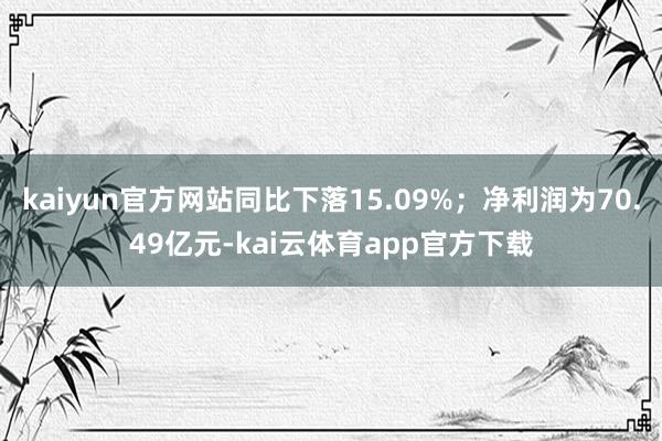 kaiyun官方网站同比下落15.09%;净利润为70.49亿元-kai云体育app官方下载