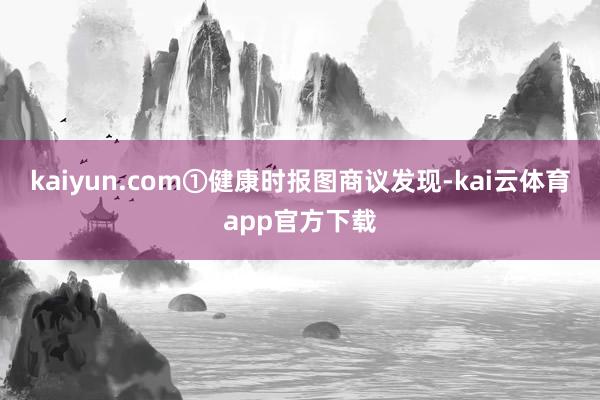 kaiyun.com①健康时报图商议发现-kai云体育app官方下载