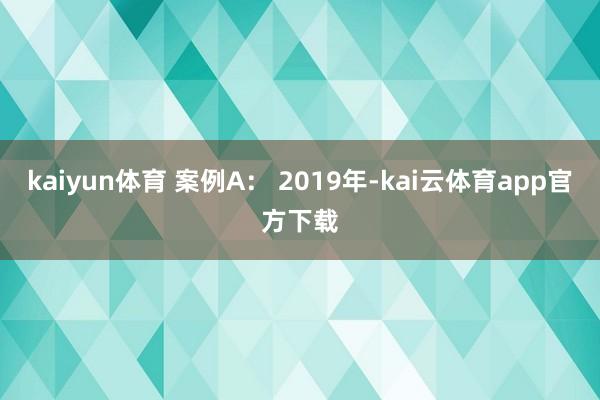 kaiyun体育 案例A: 2019年-kai云体育app官方下载