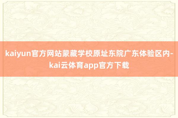 kaiyun官方网站蒙藏学校原址东院广东体验区内-kai云体育app官方下载