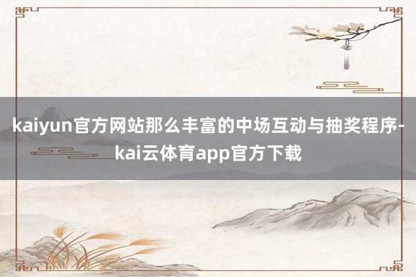 kaiyun官方网站那么丰富的中场互动与抽奖程序-kai云体育app官方下载