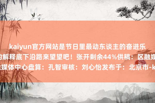 kaiyun官方网站是节日里最动东谈主的奋进乐章亦然经济脉动最有劲的解释底下沿路来望望吧！张开剩余44%供稿：区融媒体中心盘算：孔智审核：刘心怡发布于：北京市-kai云体育app官方下载