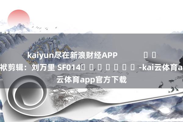 kaiyun尽在新浪财经APP            						包袱剪辑：刘万里 SF014							-kai云体育app官方下载