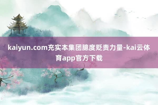kaiyun.com充实本集团臆度贬责力量-kai云体育app官方下载