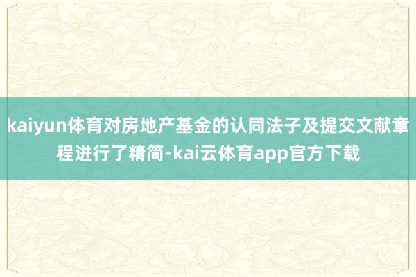 kaiyun体育对房地产基金的认同法子及提交文献章程进行了精简-kai云体育app官方下载
