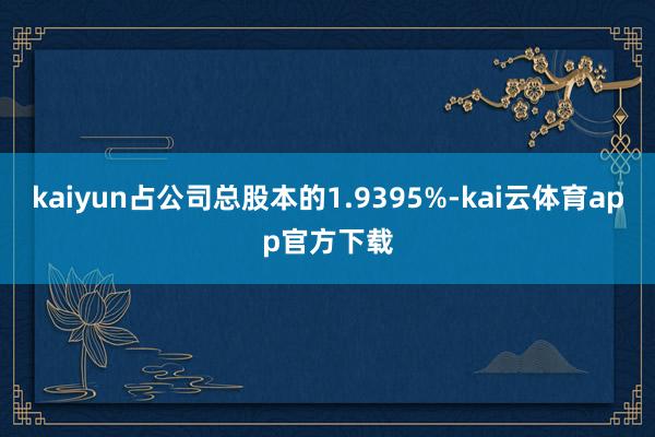 kaiyun占公司总股本的1.9395%-kai云体育app官方下载