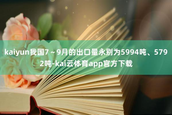 kaiyun我国7～9月的出口量永别为5994吨、5792吨-kai云体育app官方下载