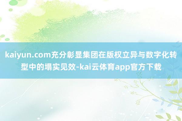 kaiyun.com充分彰显集团在版权立异与数字化转型中的塌实见效-kai云体育app官方下载