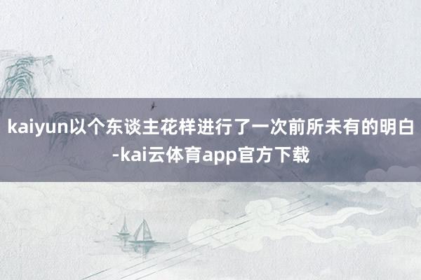 kaiyun以个东谈主花样进行了一次前所未有的明白-kai云体育app官方下载