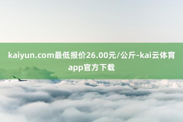 kaiyun.com最低报价26.00元/公斤-kai云体育app官方下载