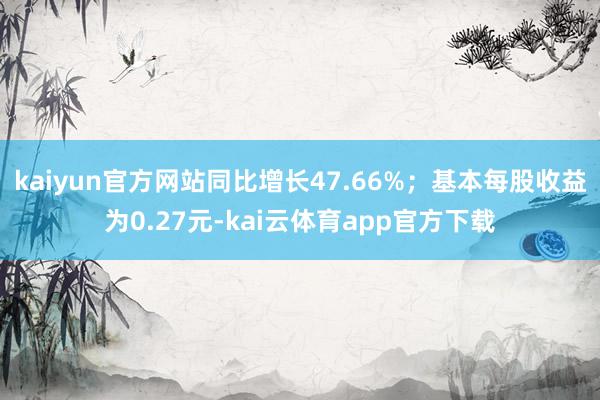 kaiyun官方网站同比增长47.66%；基本每股收益为0.27元-kai云体育app官方下载