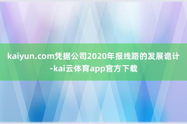 kaiyun.com凭据公司2020年报线路的发展诡计-kai云体育app官方下载