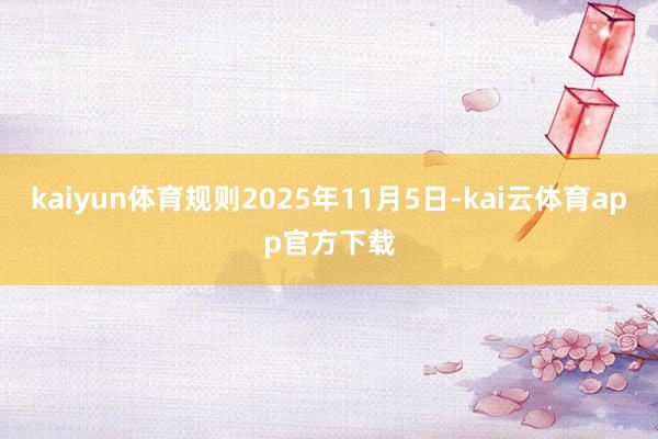 kaiyun体育规则2025年11月5日-kai云体育app官方下载